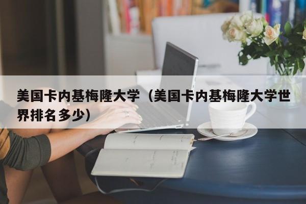 美国卡内基梅隆大学（美国卡内基梅隆大学世界排名多少）