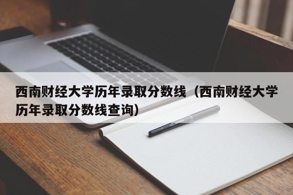 西南财经大学历年录取分数线（西南财经大学历年录取分数线查询）