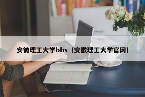 安徽理工大学bbs（安徽理工大学官网）