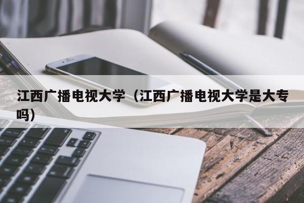 江西广播电视大学（江西广播电视大学是大专吗）