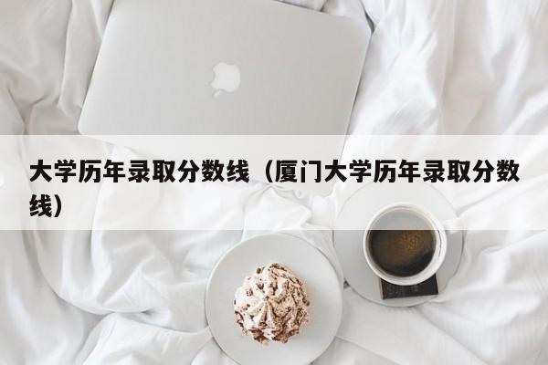 大学历年录取分数线（厦门大学历年录取分数线）