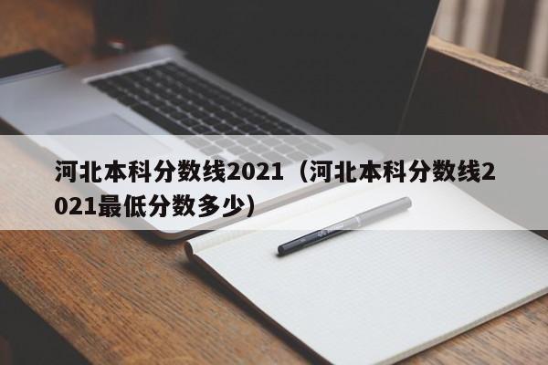 河北本科分数线2021（河北本科分数线2021最低分数多少）