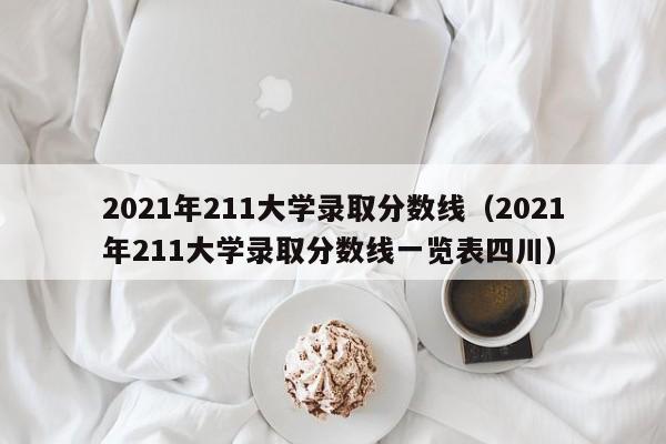 2021年211大学录取分数线（2021年211大学录取分数线一览表四川）