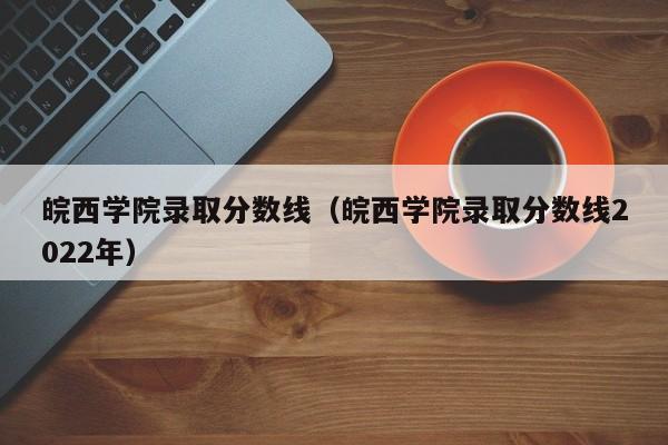 皖西学院录取分数线（皖西学院录取分数线2022年）