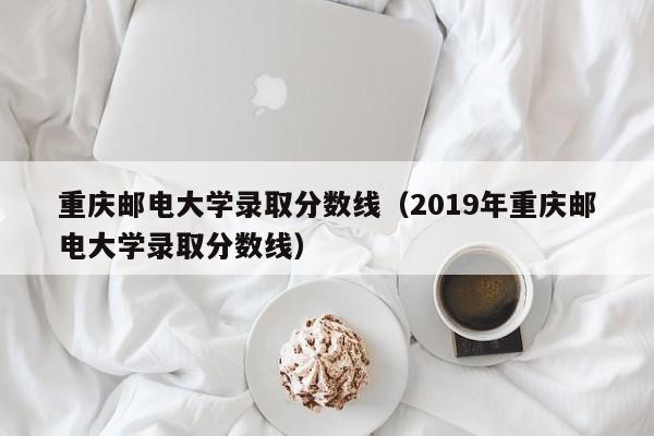 重庆邮电大学录取分数线（2019年重庆邮电大学录取分数线）