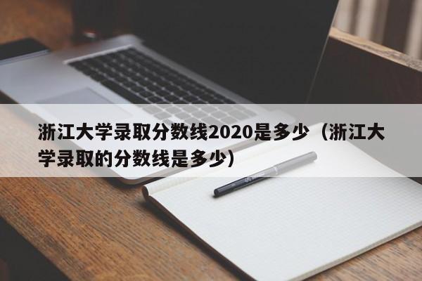 浙江大学录取分数线2020是多少（浙江大学录取的分数线是多少）