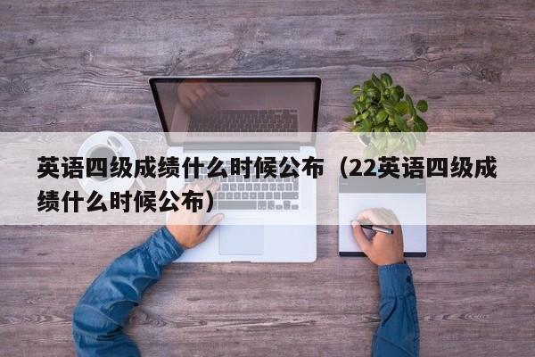 英语四级成绩什么时候公布（22英语四级成绩什么时候公布）