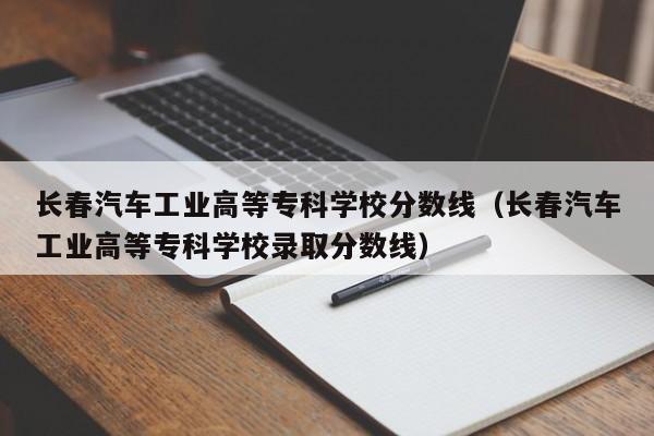 长春汽车工业高等专科学校分数线（长春汽车工业高等专科学校录取分数线）