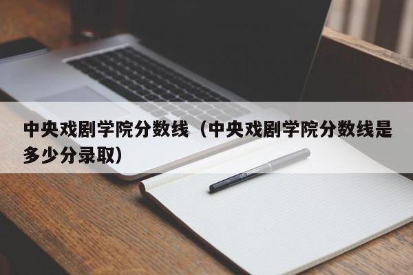 中央戏剧学院分数线（中央戏剧学院分数线是多少分录取）