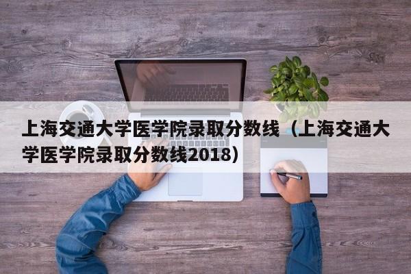 上海交通大学医学院录取分数线（上海交通大学医学院录取分数线2018）