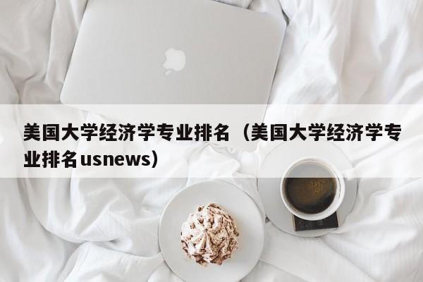 美国大学经济学专业排名（美国大学经济学专业排名usnews）