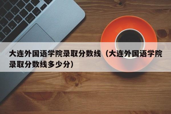 大连外国语学院录取分数线（大连外国语学院录取分数线多少分）