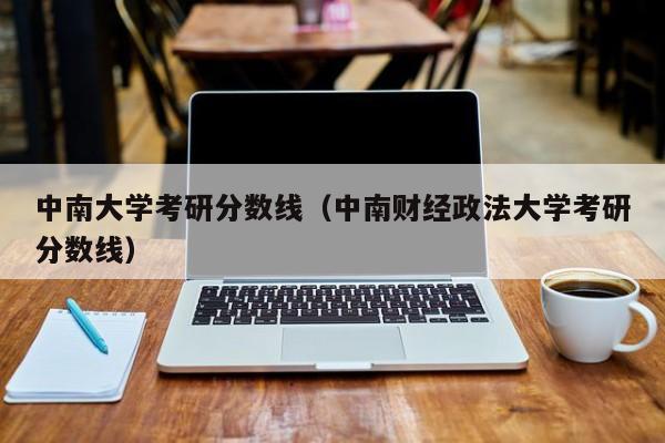 中南大学考研分数线（中南财经政法大学考研分数线）