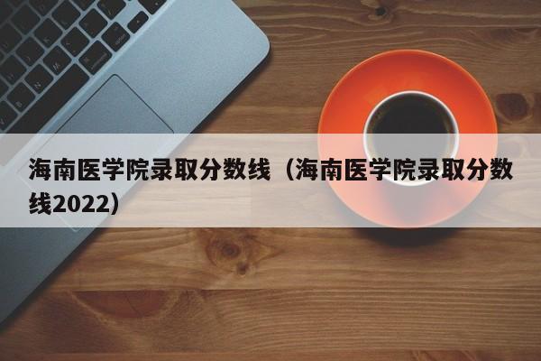 海南医学院录取分数线（海南医学院录取分数线2022）