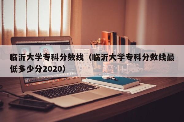 临沂大学专科分数线（临沂大学专科分数线最低多少分2020）