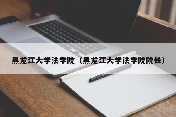 黑龙江大学法学院（黑龙江大学法学院院长）