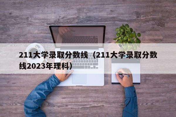 211大学录取分数线（211大学录取分数线2023年理科）