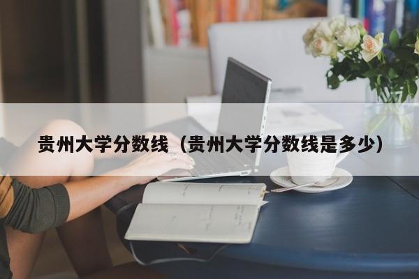 贵州大学分数线（贵州大学分数线是多少）