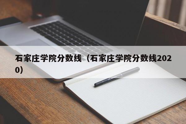 石家庄学院分数线（石家庄学院分数线2020）