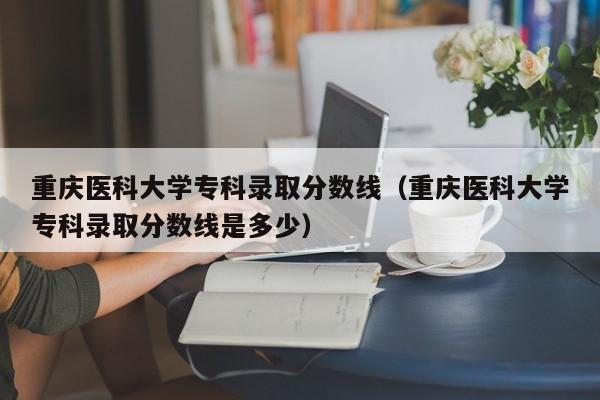 重庆医科大学专科录取分数线（重庆医科大学专科录取分数线是多少）