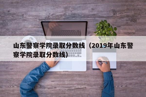 山东警察学院录取分数线（2019年山东警察学院录取分数线）