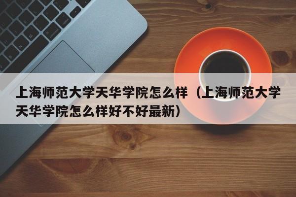 上海师范大学天华学院怎么样（上海师范大学天华学院怎么样好不好最新）