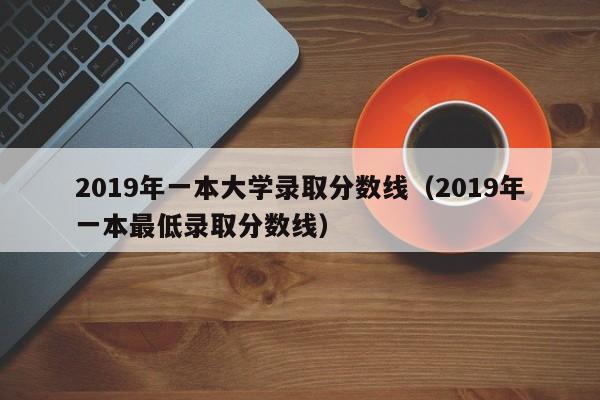 2019年一本大学录取分数线（2019年一本最低录取分数线）