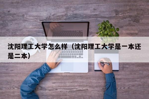 沈阳理工大学怎么样（沈阳理工大学是一本还是二本）