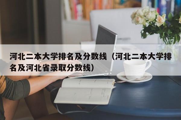 河北二本大学排名及分数线（河北二本大学排名及河北省录取分数线）