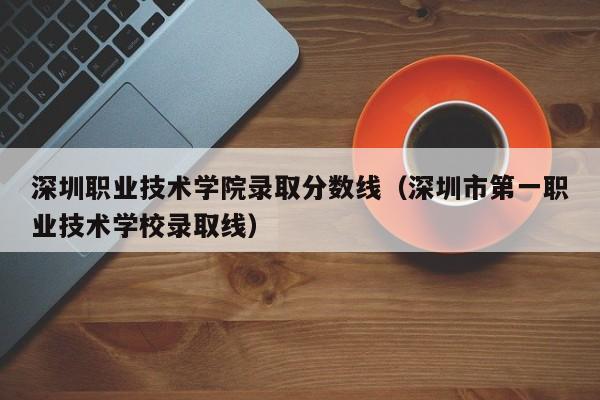 深圳职业技术学院录取分数线（深圳市第一职业技术学校录取线）