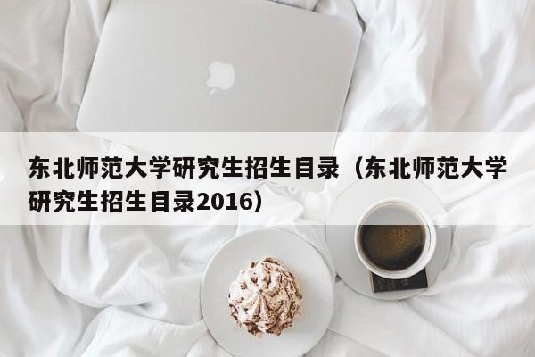 东北师范大学研究生招生目录（东北师范大学研究生招生目录2016）