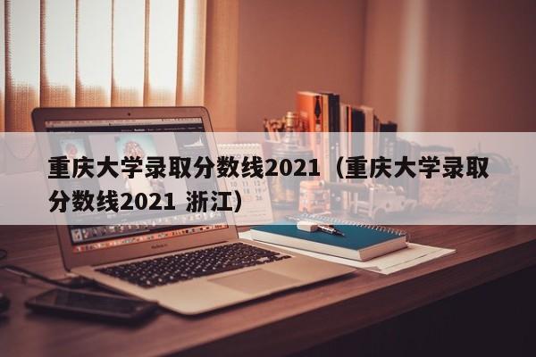 重庆大学录取分数线2021（重庆大学录取分数线2021 浙江）