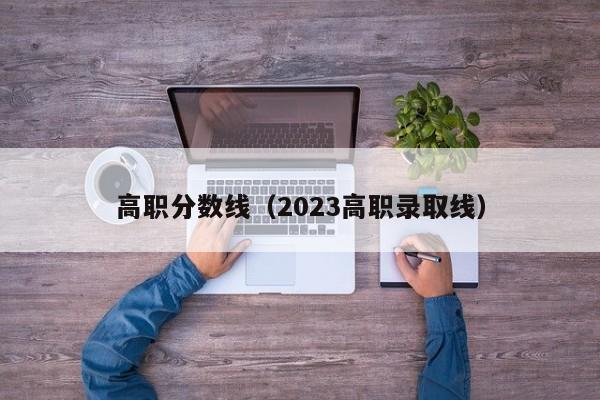 高职分数线（2023高职录取线）