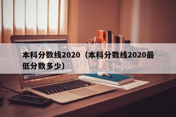 本科分数线2020（本科分数线2020最低分数多少）