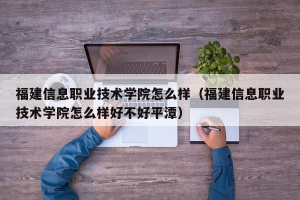 福建信息职业技术学院怎么样（福建信息职业技术学院怎么样好不好平潭）