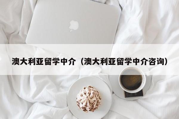 澳大利亚留学中介（澳大利亚留学中介咨询）