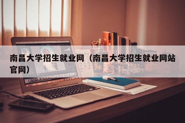 南昌大学招生就业网（南昌大学招生就业网站官网）