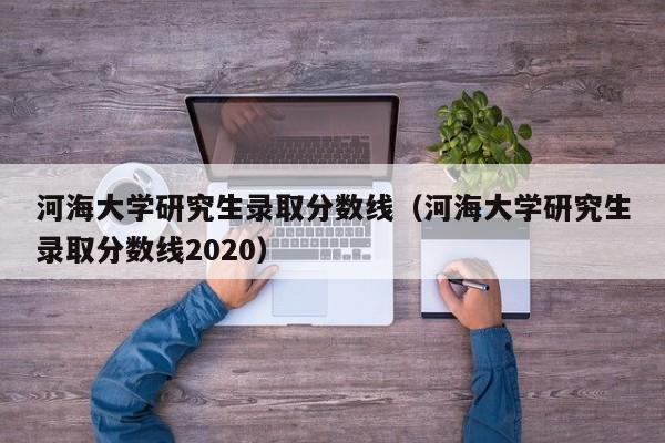 河海大学研究生录取分数线（河海大学研究生录取分数线2020）