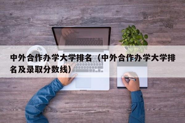 中外合作办学大学排名（中外合作办学大学排名及录取分数线）