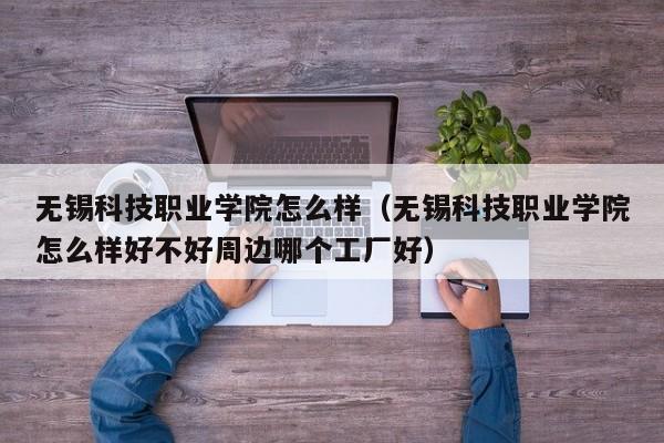 无锡科技职业学院怎么样（无锡科技职业学院怎么样好不好周边哪个工厂好）