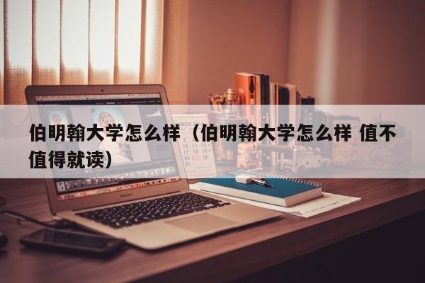 伯明翰大学怎么样（伯明翰大学怎么样 值不值得就读）