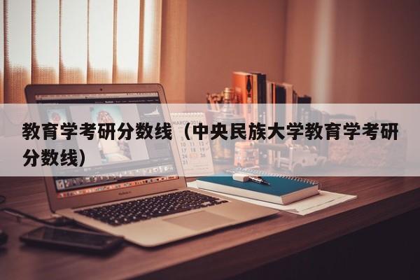 教育学考研分数线（中央民族大学教育学考研分数线）