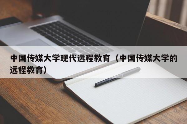 中国传媒大学现代远程教育（中国传媒大学的远程教育）