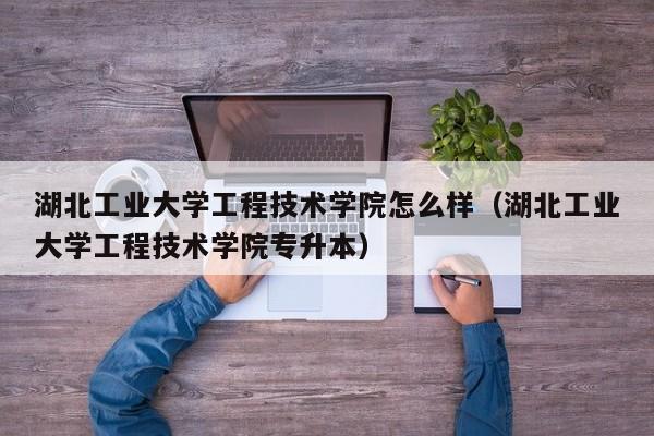 湖北工业大学工程技术学院怎么样（湖北工业大学工程技术学院专升本）