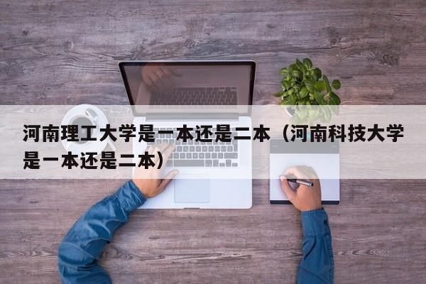 河南理工大学是一本还是二本（河南科技大学是一本还是二本）