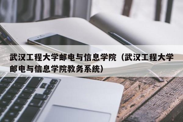 武汉工程大学邮电与信息学院（武汉工程大学邮电与信息学院教务系统）