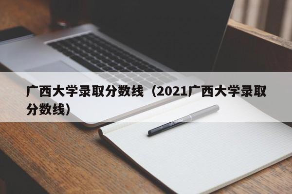 广西大学录取分数线（2021广西大学录取分数线）