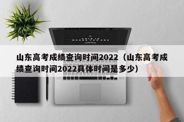 山东高考成绩查询时间2022（山东高考成绩查询时间2022具体时间是多少）