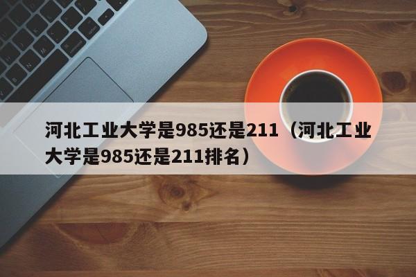 河北工业大学是985还是211（河北工业大学是985还是211排名）