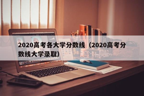 2020高考各大学分数线（2020高考分数线大学录取）